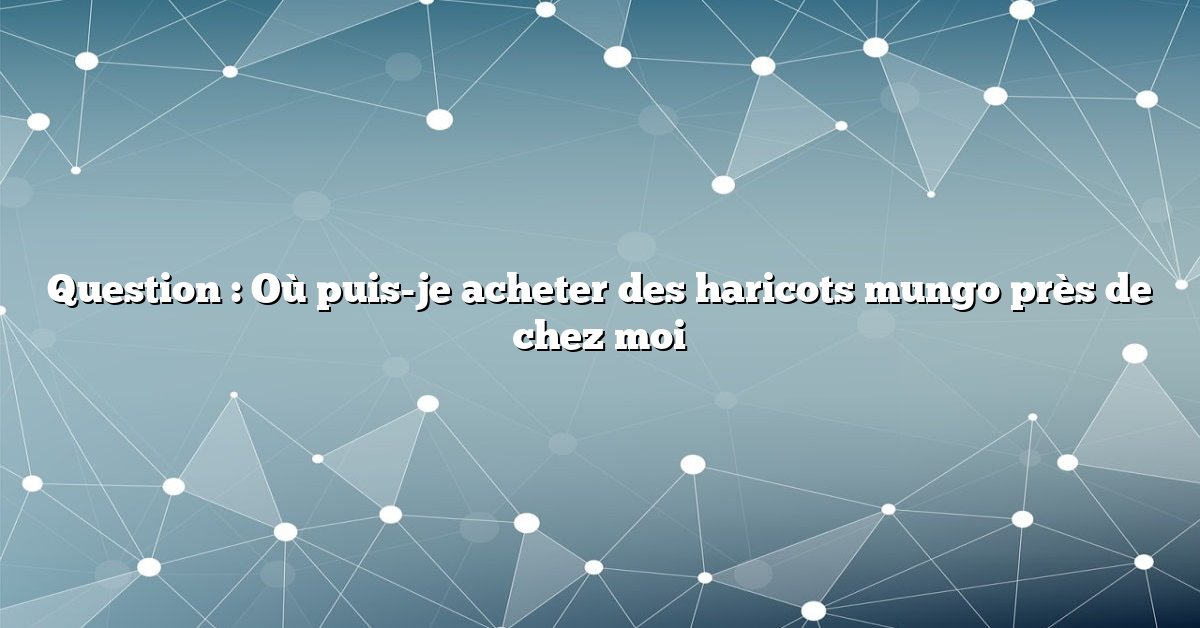 Question : Où puis-je acheter des haricots mungo près de chez moi